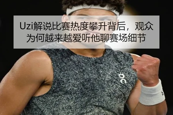 Uzi解说比赛热度攀升背后，观众为何越来越爱听他聊赛场细节